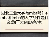 湖北工业大学有mba吗？emba和mba的入学条件是什么(湖工大MBA条件)