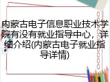 内蒙古电子信息职业技术学院有没有就业指导中心，详细介绍(内蒙古电子就业指导详情)