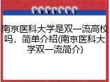 南京医科大学是双一流高校吗，简单介绍(南京医科大学双一流简介)