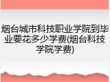 烟台城市科技职业学院到毕业要花多少学费(烟台科技学院学费)