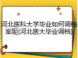 河北医科大学毕业如何调档案呢(河北医大毕业调档)
