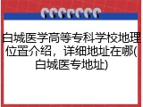 白城医学高等专科学校地理位置介绍，详细地址在哪(白城医专地址)