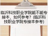 临沂科技职业学院能不能专接本，如何参考？(临沂科技职业学院专接本参考)