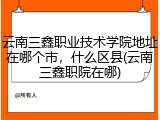 云南三鑫职业技术学院地址在哪个市，什么区县(云南三鑫职院在哪)