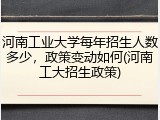 河南工业大学每年招生人数多少，政策变动如何(河南工大招生政策)
