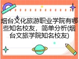 烟台文化旅游职业学院有哪些知名校友，简单分析(烟台文旅学院知名校友)