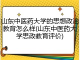 山东中医药大学的思想政治教育怎么样(山东中医药大学思政教育评价)