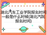 湖北汽车工业学院报名时间一般是什么时候(湖北汽院报名时间)