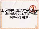 江苏海事职业技术学院的学生毕业都怎么样了(江苏海院毕业生去向)