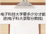 电子科技大学要多少分才能进(电子科大录取分数线)