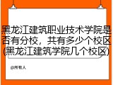 黑龙江建筑职业技术学院是否有分校，共有多少个校区(黑龙江建筑学院几个校区)