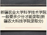 新疆农业大学科学技术学院一般要多少分才能录取(新疆农大科技学院录取分)