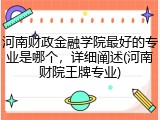 河南财政金融学院最好的专业是哪个，详细阐述(河南财院王牌专业)