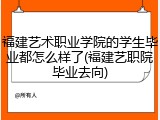 福建艺术职业学院的学生毕业都怎么样了(福建艺职院毕业去向)