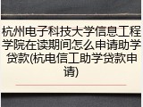 杭州电子科技大学信息工程学院在读期间怎么申请助学贷款(杭电信工助学贷款申请)