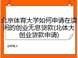 北京体育大学如何申请在读间的创业无息贷款(北体大创业贷款申请)