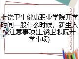 上饶卫生健康职业学院开学时间一般什么时候，新生入校注意事项(上饶卫职院开学事项)