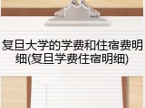 复旦大学的学费和住宿费明细(复旦学费住宿明细)