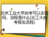 北京工业大学自考可以去读吗，流程是什么(北工大自考报名流程)