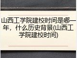 山西工学院建校时间是哪一年，什么历史背景(山西工学院建校时间)