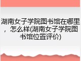 湖南女子学院图书馆在哪里，怎么样(湖南女子学院图书馆位置评价)