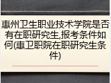 惠州卫生职业技术学院是否有在职研究生,报考条件如何(惠卫职院在职研究生条件)