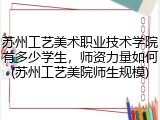 苏州工艺美术职业技术学院有多少学生，师资力量如何(苏州工艺美院师生规模)