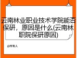 云南林业职业技术学院能否保研，原因是什么(云南林职院保研原因)
