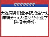 大连商务职业学院招生计划详细分析(大连商务职业学院招生解析)