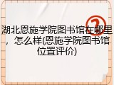 湖北恩施学院图书馆在哪里，怎么样(恩施学院图书馆位置评价)