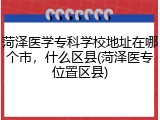 菏泽医学专科学校地址在哪个市，什么区县(菏泽医专位置区县)
