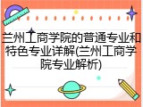 兰州工商学院的普通专业和特色专业详解(兰州工商学院专业解析)