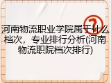 河南物流职业学院属于什么档次，专业排行分析(河南物流职院档次排行)