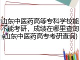 山东中医药高等专科学校能不能考研，成绩在哪里查询(山东中医药高专考研查询)