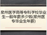 泉州医学高等专科学校毕业生一般年薪多少钱(泉州医专毕业生年薪)