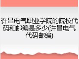 许昌电气职业学院的院校代码和邮编是多少(许昌电气代码邮编)