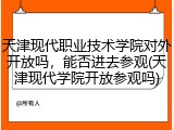 天津现代职业技术学院对外开放吗，能否进去参观(天津现代学院开放参观吗)