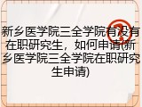 新乡医学院三全学院有没有在职研究生，如何申请(新乡医学院三全学院在职研究生申请)