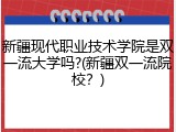 新疆现代职业技术学院是双一流大学吗?(新疆双一流院校？)