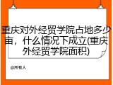 重庆对外经贸学院占地多少亩，什么情况下成立(重庆外经贸学院面积)
