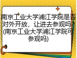 南京工业大学浦江学院是否对外开放，让进去参观吗？(南京工业大学浦江学院可参观吗)