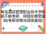 青岛酒店管理职业技术学院能不能考研，成绩在哪里查询(考研资格与成绩查询)