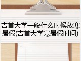吉首大学一般什么时候放寒暑假(吉首大学寒暑假时间)