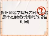 忻州师范学院报名时间一般是什么时候(忻州师范报名时间)