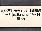 东北石油大学建校时间是哪一年？(东北石油大学何时建校)