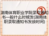 湖南体育职业学院录取通知书一般什么时候发(湖南体职录取通知书发放时间)