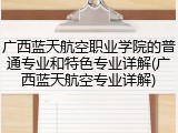广西蓝天航空职业学院的普通专业和特色专业详解(广西蓝天航空专业详解)