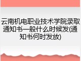 云南机电职业技术学院录取通知书一般什么时候发(通知书何时发放)