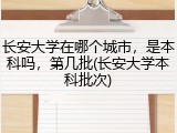 长安大学在哪个城市，是本科吗，第几批(长安大学本科批次)