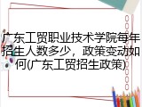 广东工贸职业技术学院每年招生人数多少，政策变动如何(广东工贸招生政策)